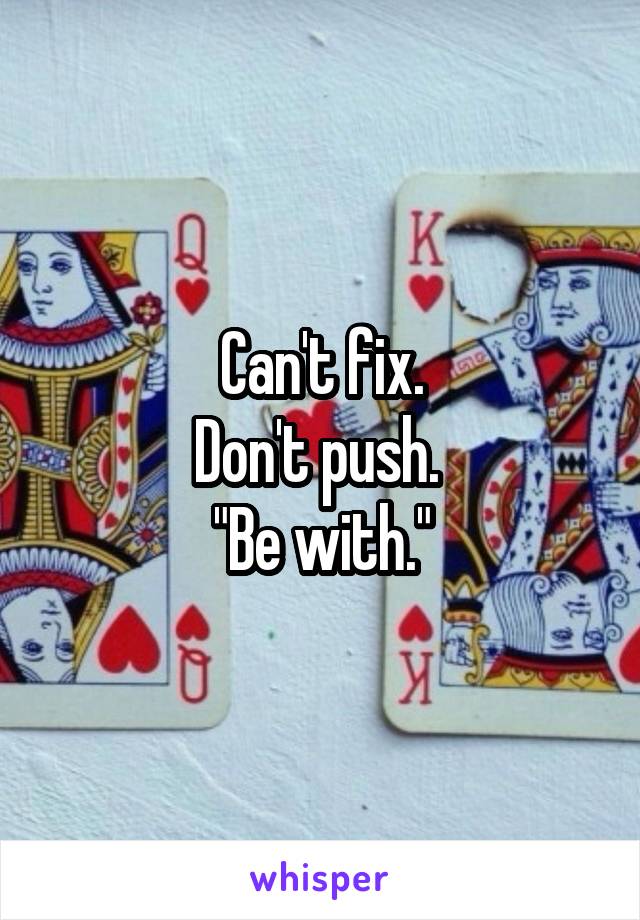 Can't fix.
Don't push. 
"Be with."