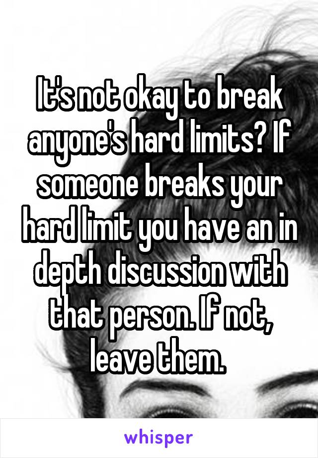 It's not okay to break anyone's hard limits? If someone breaks your hard limit you have an in depth discussion with that person. If not, leave them. 