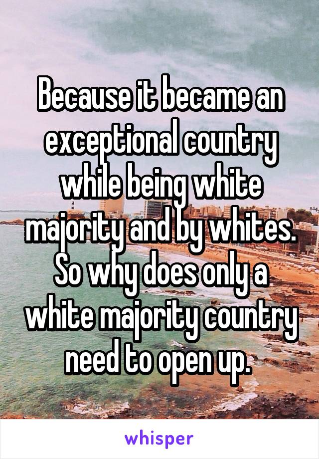 Because it became an exceptional country while being white majority and by whites. So why does only a white majority country need to open up. 