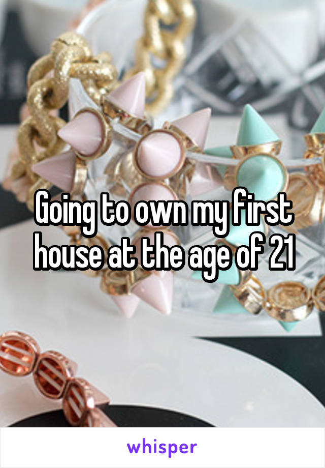 Going to own my first house at the age of 21