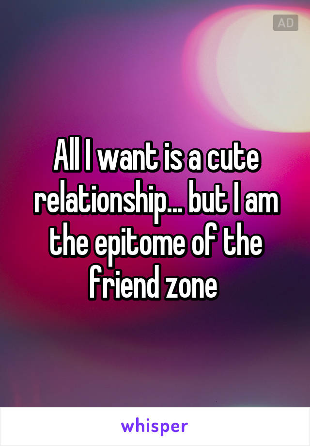 All I want is a cute relationship... but I am the epitome of the friend zone 