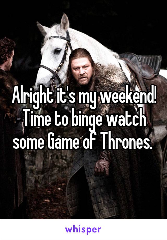 Alright it's my weekend! Time to binge watch some Game of Thrones. 