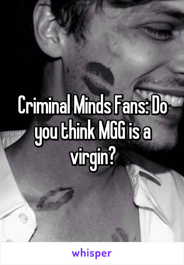 Criminal Minds Fans: Do you think MGG is a virgin?