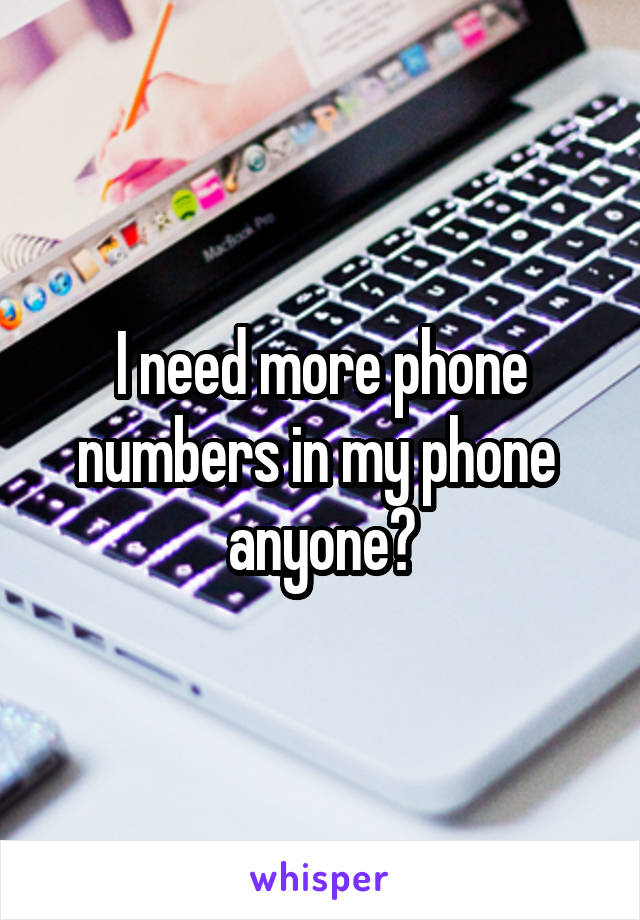 I need more phone numbers in my phone  anyone?