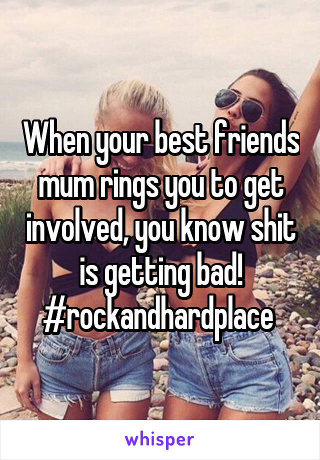 When your best friends mum rings you to get involved, you know shit is getting bad! #rockandhardplace 