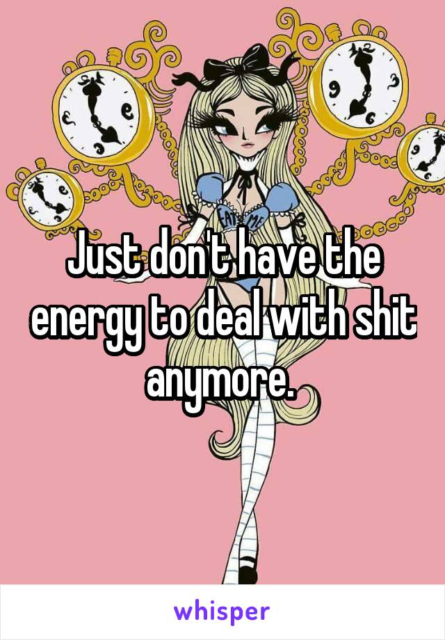 Just don't have the energy to deal with shit anymore. 
