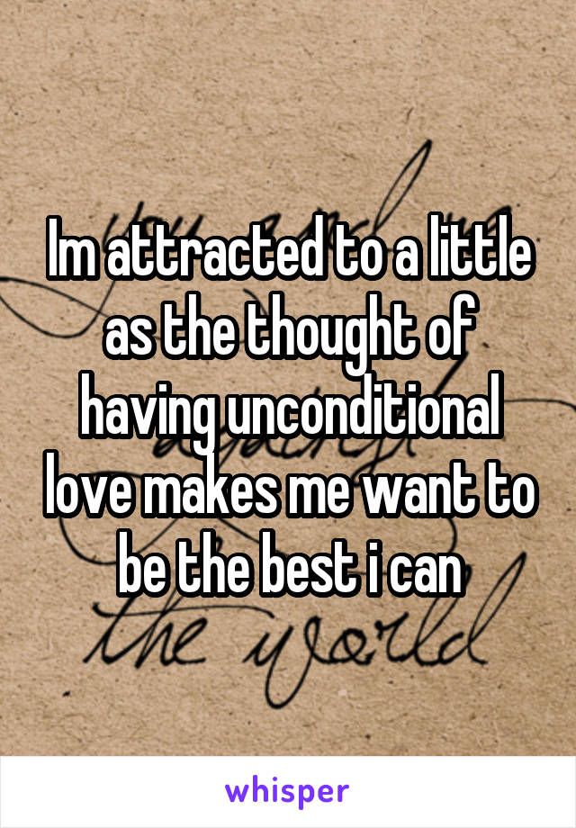 Im attracted to a little as the thought of having unconditional love makes me want to be the best i can