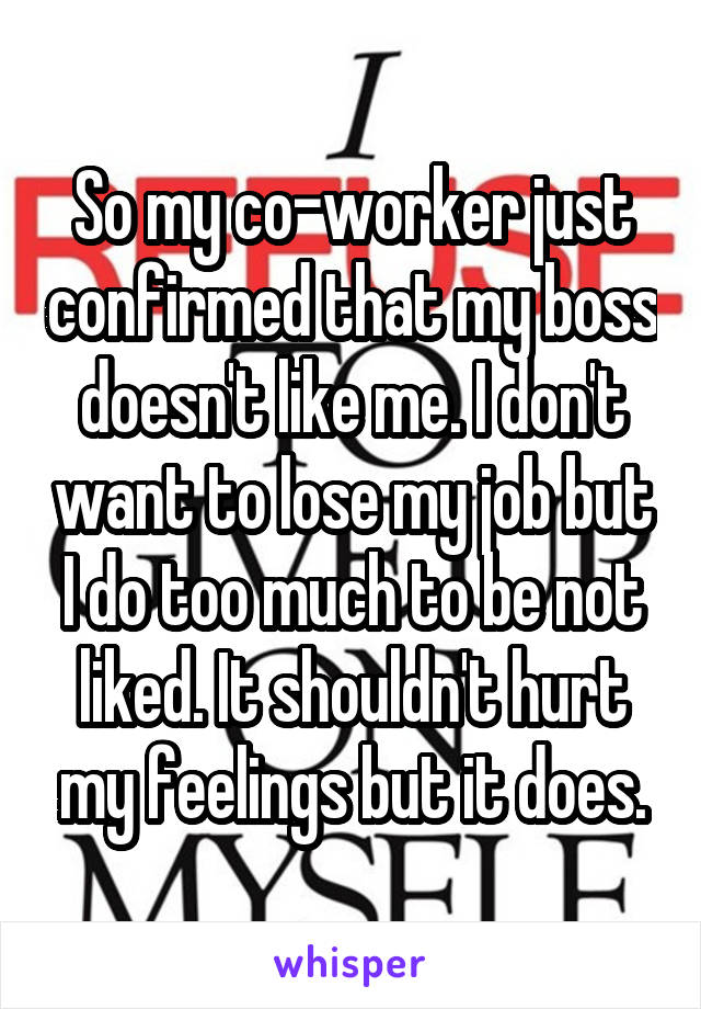 So my co-worker just confirmed that my boss doesn't like me. I don't want to lose my job but I do too much to be not liked. It shouldn't hurt my feelings but it does.