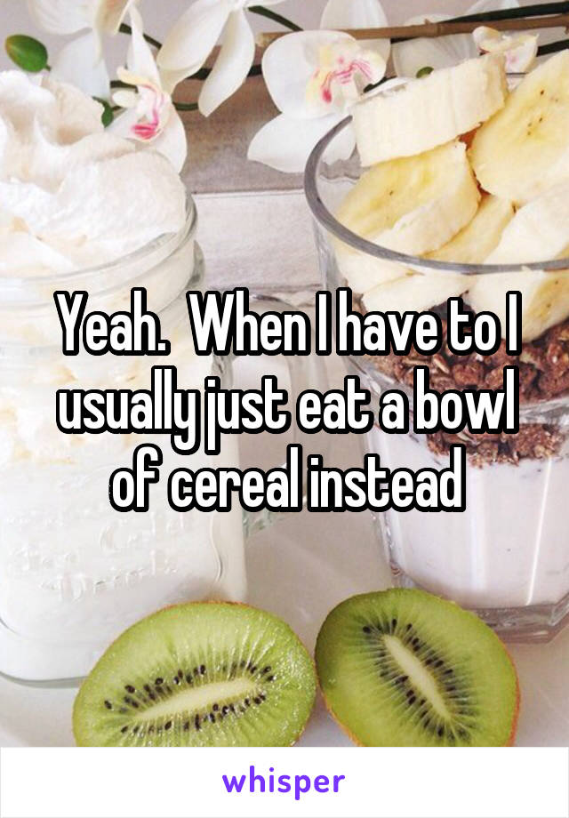 Yeah.  When I have to I usually just eat a bowl of cereal instead