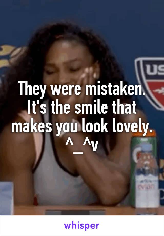 They were mistaken. It's the smile that makes you look lovely. ^_^v