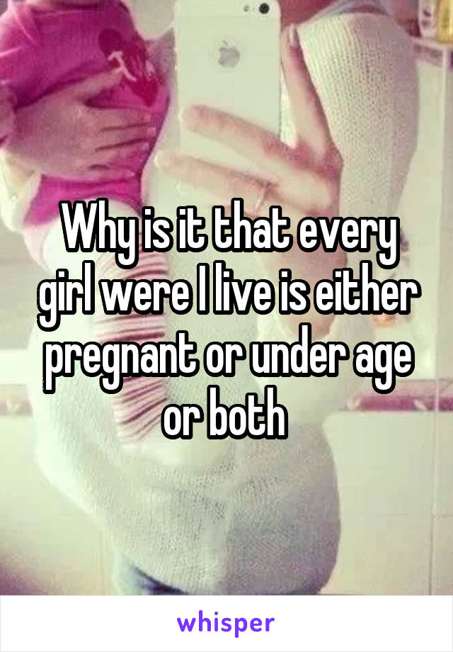 Why is it that every girl were I live is either pregnant or under age or both 