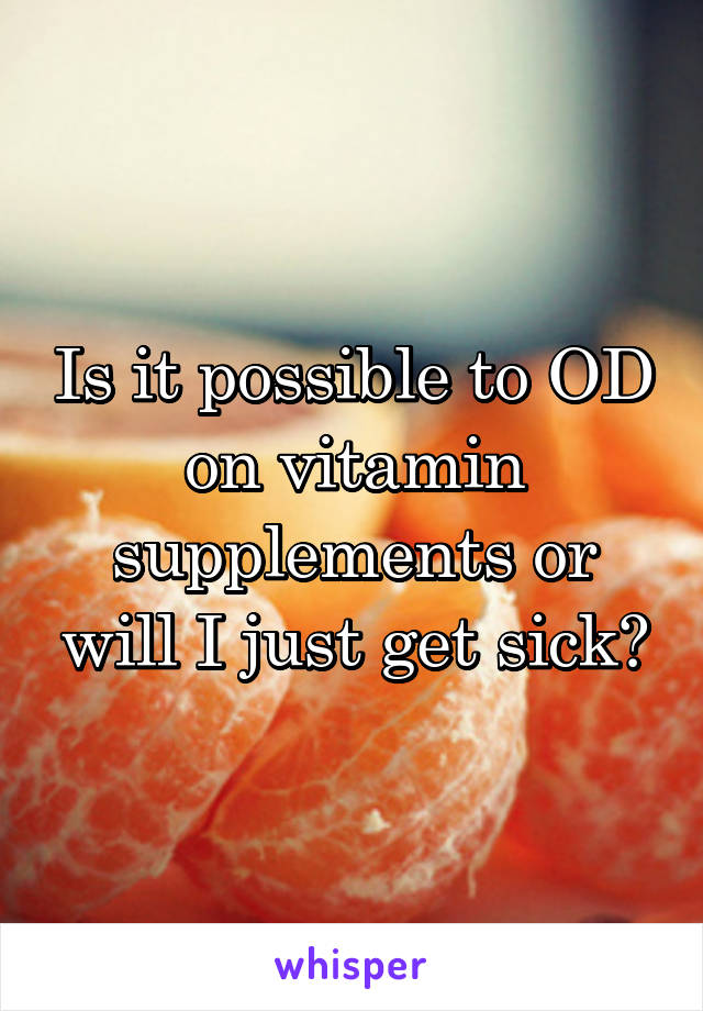 Is it possible to OD on vitamin supplements or will I just get sick?