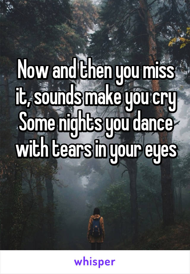 Now and then you miss it, sounds make you cry
Some nights you dance with tears in your eyes

