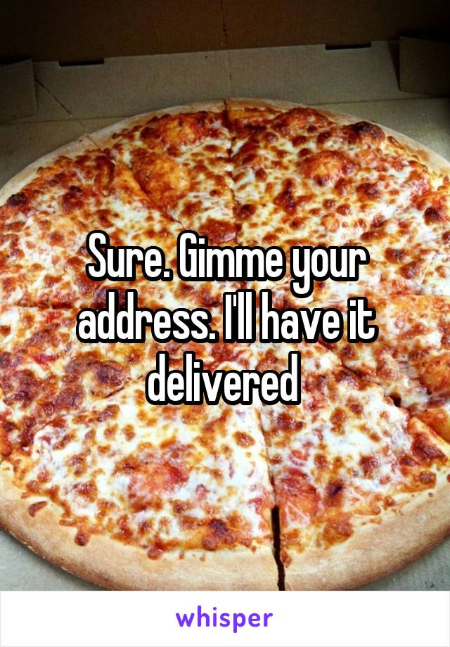 Sure. Gimme your address. I'll have it delivered 