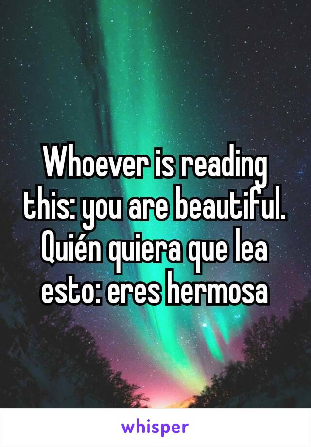 Whoever is reading this: you are beautiful.
Quién quiera que lea esto: eres hermosa