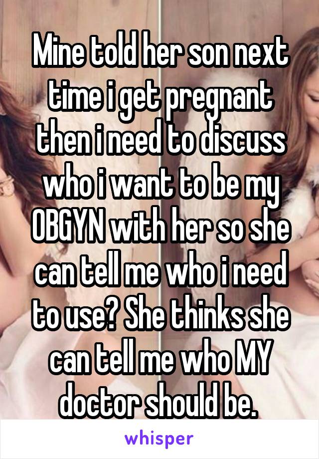 Mine told her son next time i get pregnant then i need to discuss who i want to be my OBGYN with her so she can tell me who i need to use? She thinks she can tell me who MY doctor should be. 