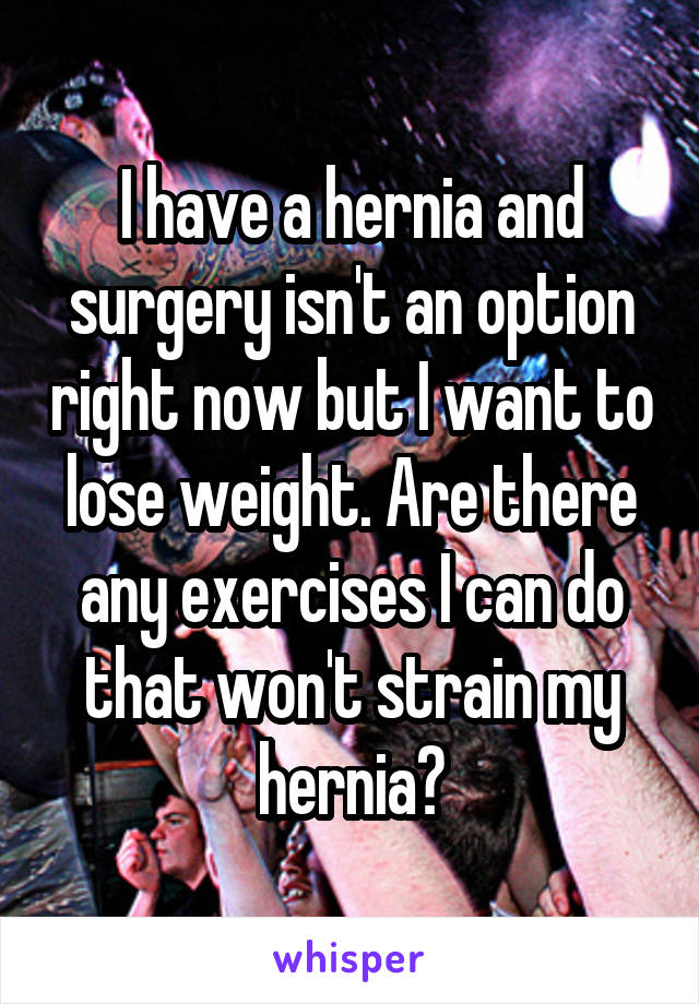 I have a hernia and surgery isn't an option right now but I want to lose weight. Are there any exercises I can do that won't strain my hernia?