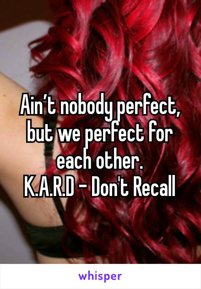 Ain’t nobody perfect, but we perfect for each other.
K.A.R.D - Don't Recall