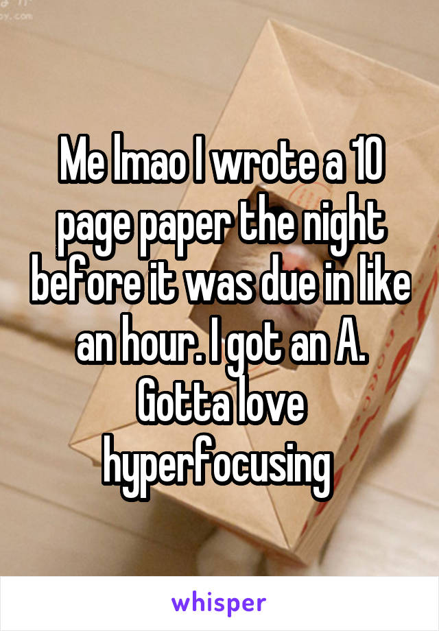 Me lmao I wrote a 10 page paper the night before it was due in like an hour. I got an A. Gotta love hyperfocusing 