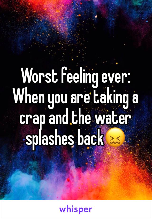 Worst feeling ever:
When you are taking a crap and the water splashes back😖