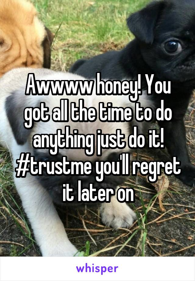 Awwww honey! You got all the time to do anything just do it! #trustme you'll regret it later on