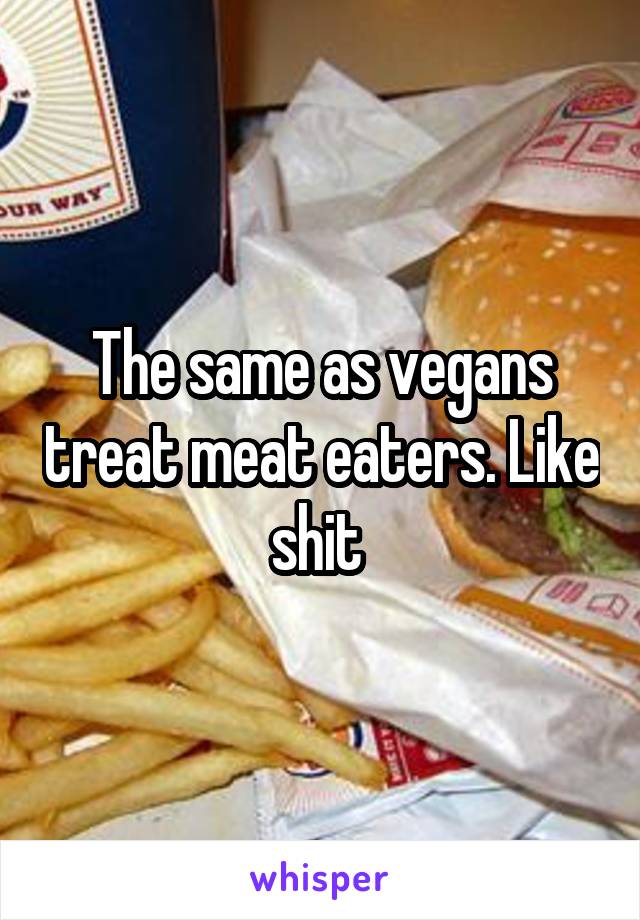 The same as vegans treat meat eaters. Like shit 