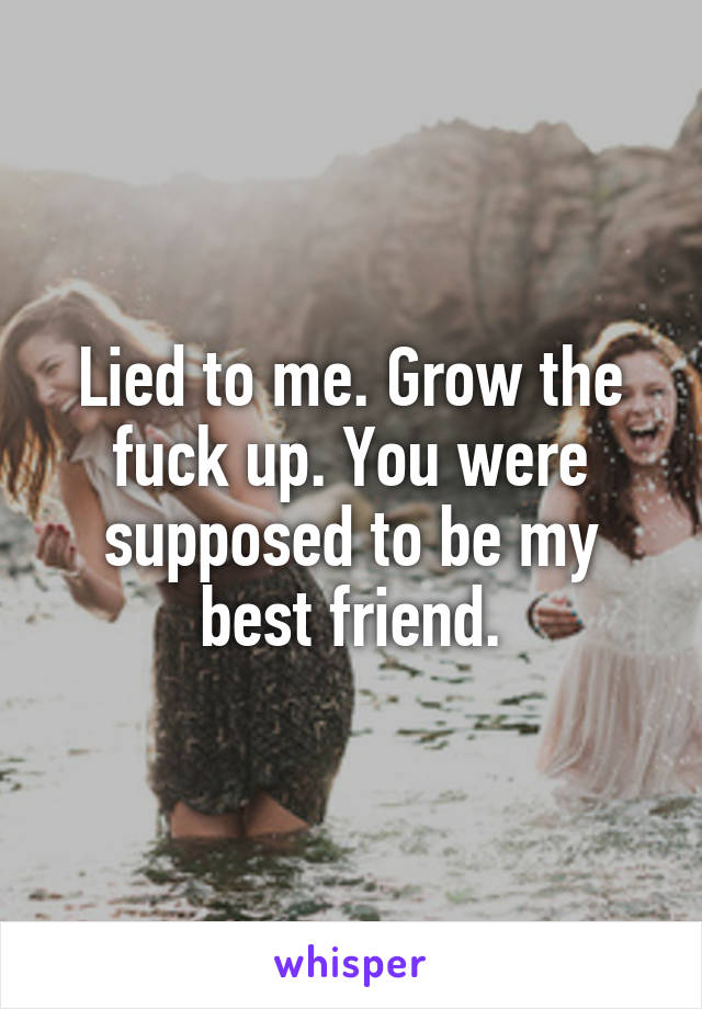 Lied to me. Grow the fuck up. You were supposed to be my best friend.