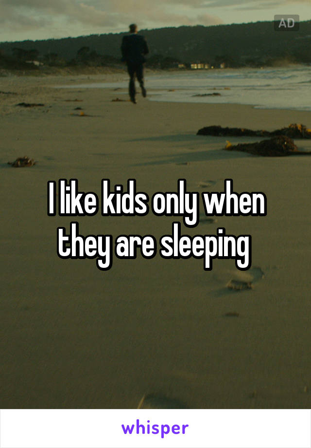 I like kids only when they are sleeping 