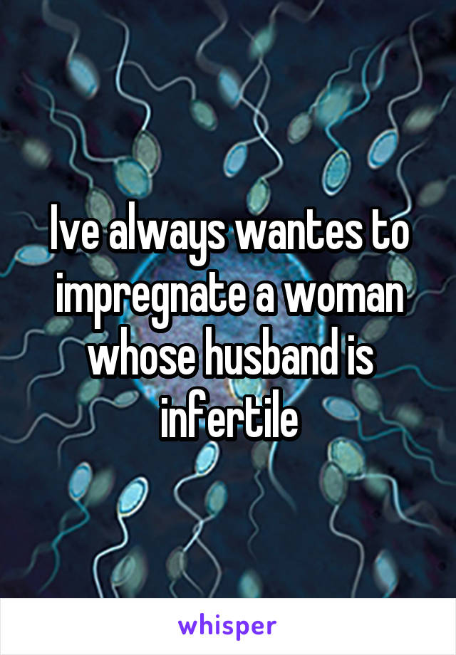 Ive always wantes to impregnate a woman whose husband is infertile