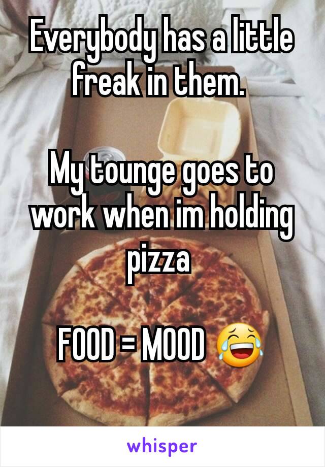Everybody has a little freak in them. 

My tounge goes to work when im holding pizza 

FOOD = MOOD 😂

