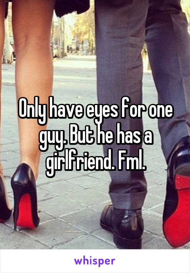 Only have eyes for one guy. But he has a girlfriend. Fml.
