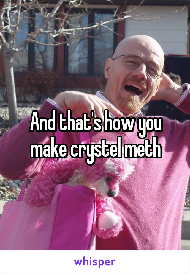 And that's how you make crystel meth