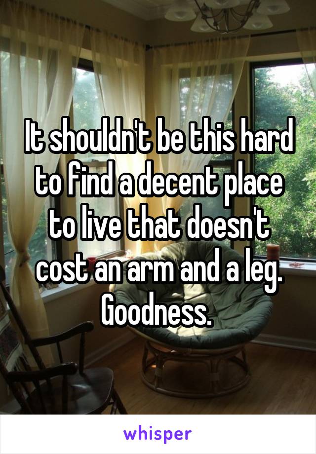 It shouldn't be this hard to find a decent place to live that doesn't cost an arm and a leg. Goodness. 