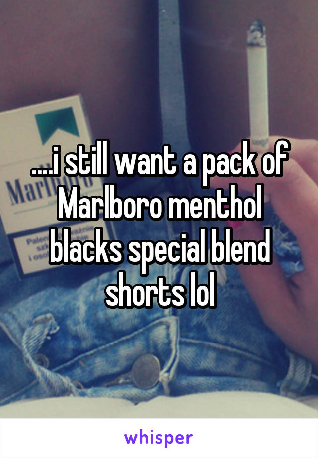 ....i still want a pack of Marlboro menthol blacks special blend shorts lol