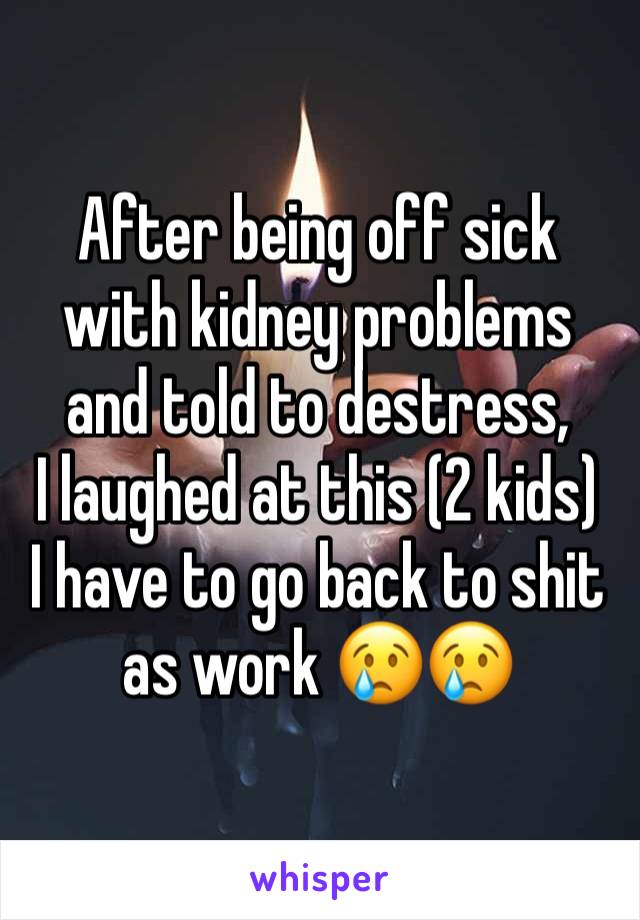 After being off sick with kidney problems and told to destress,
I laughed at this (2 kids)
I have to go back to shit as work 😢😢