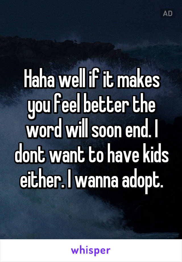 Haha well if it makes you feel better the word will soon end. I dont want to have kids either. I wanna adopt.
