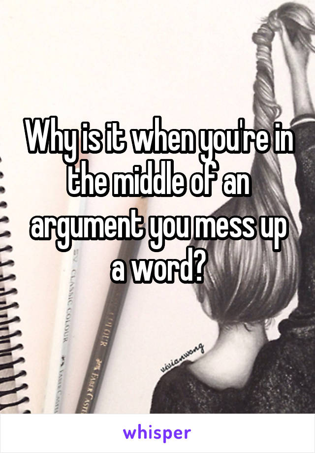 Why is it when you're in the middle of an argument you mess up a word?
