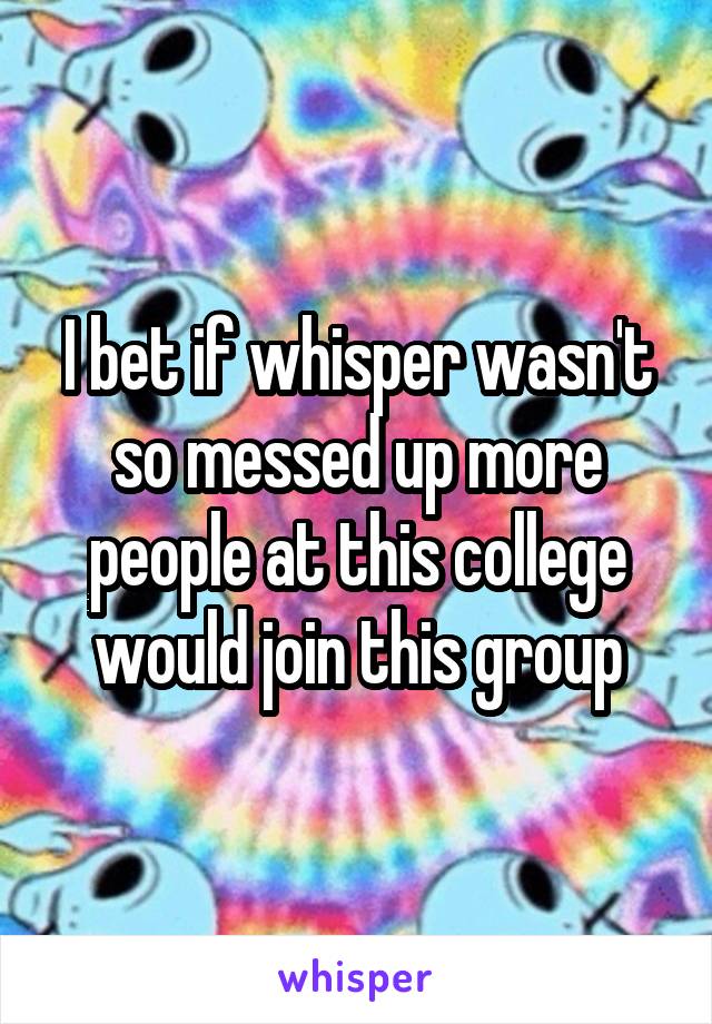 I bet if whisper wasn't so messed up more people at this college would join this group