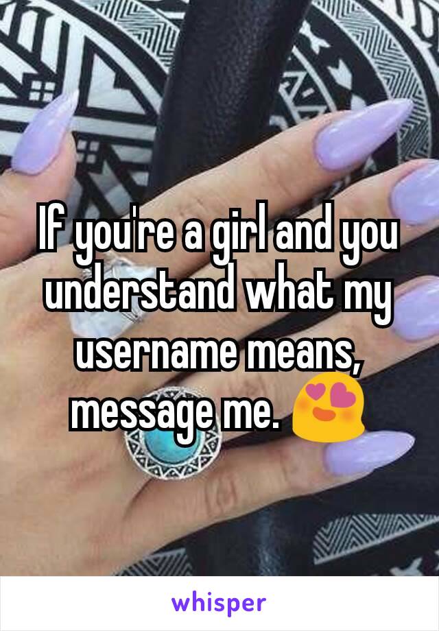 If you're a girl and you understand what my username means, message me. 😍
