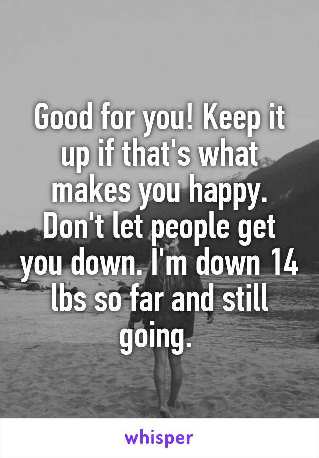 Good for you! Keep it up if that's what makes you happy. Don't let people get you down. I'm down 14 lbs so far and still going. 