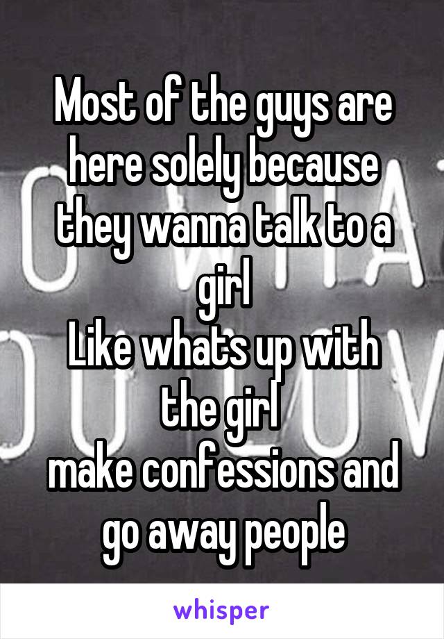 Most of the guys are here solely because they wanna talk to a girl
Like whats up with the girl 
make confessions and go away people