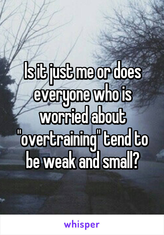 Is it just me or does everyone who is worried about "overtraining" tend to be weak and small?