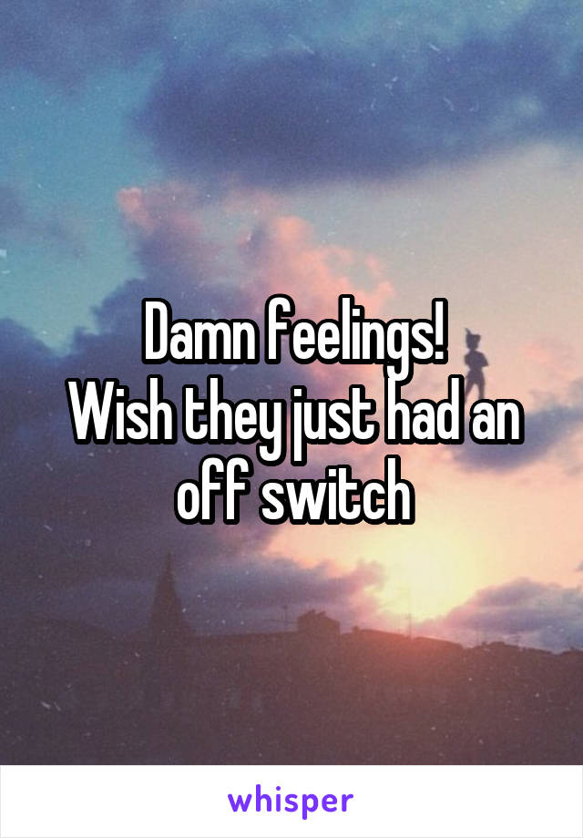 Damn feelings!
Wish they just had an off switch