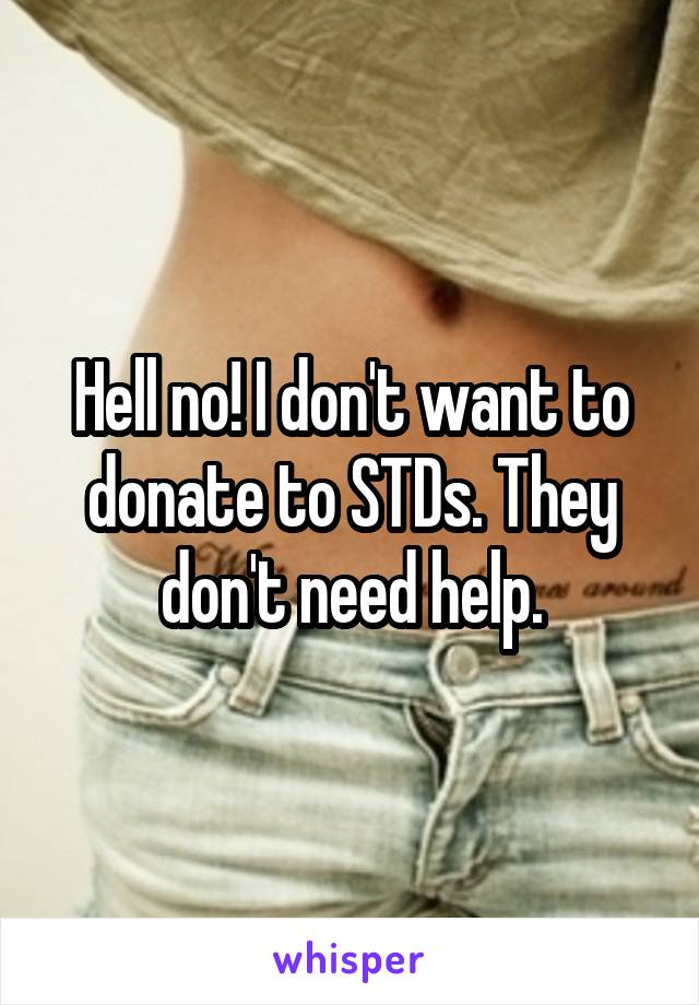 Hell no! I don't want to donate to STDs. They don't need help.