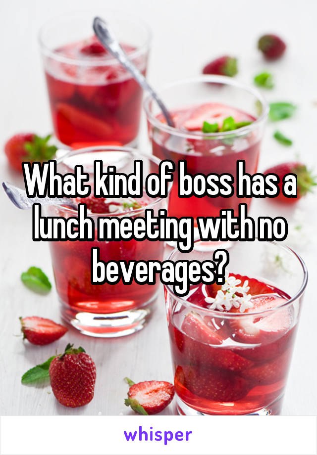 What kind of boss has a lunch meeting with no beverages?