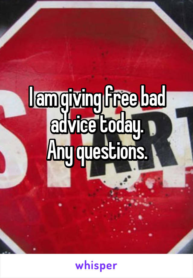 I am giving free bad advice today.
Any questions.
