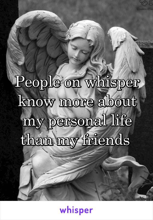 People on whisper know more about my personal life than my friends 
