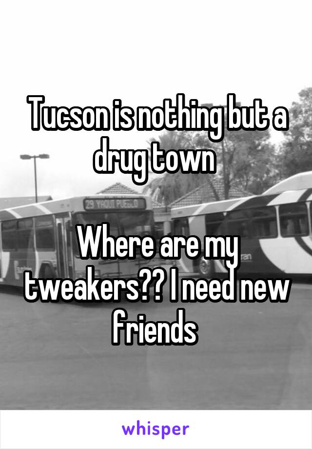 Tucson is nothing but a drug town 

Where are my tweakers?? I need new friends 