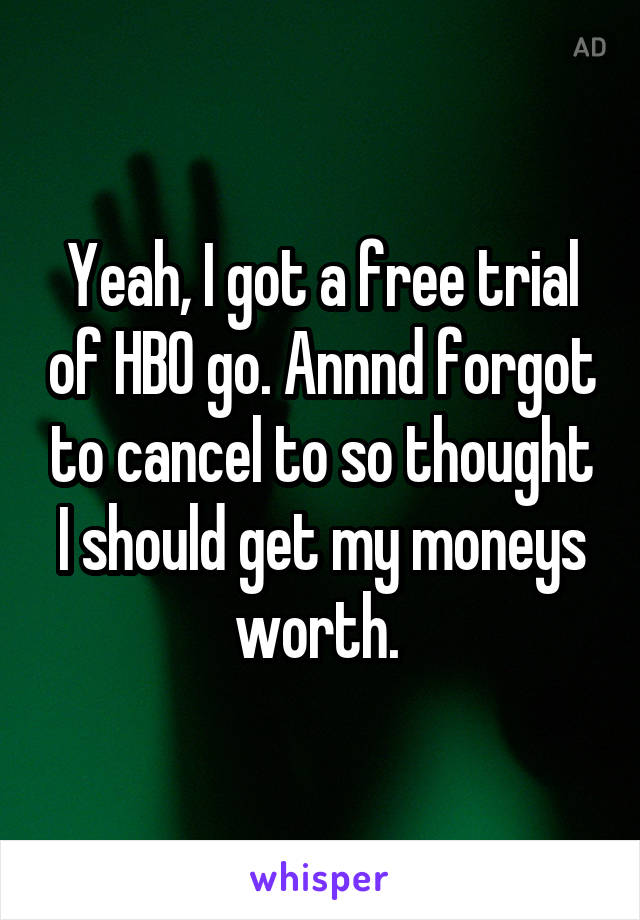 Yeah, I got a free trial of HBO go. Annnd forgot to cancel to so thought I should get my moneys worth. 