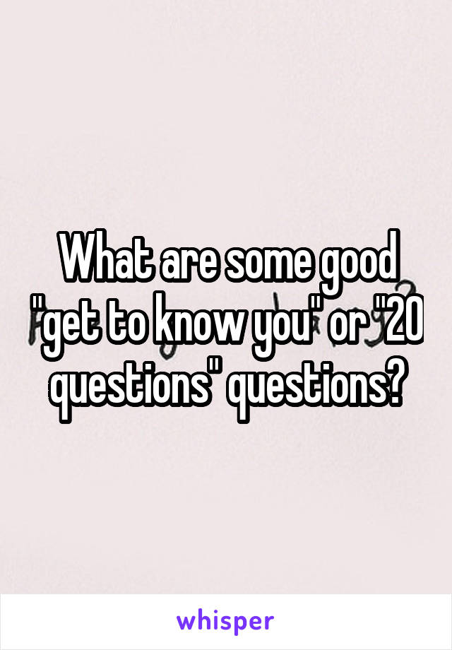 What are some good "get to know you" or "20 questions" questions?